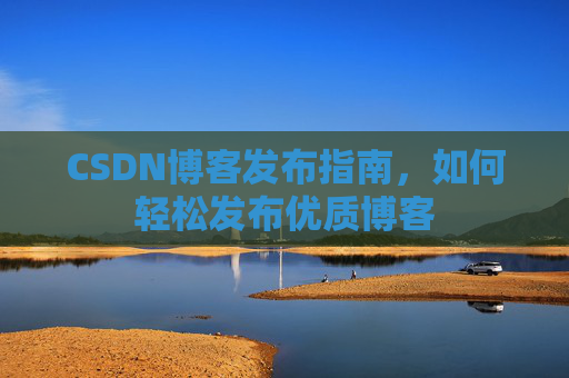 CSDN博客发布指南，如何轻松发布优质博客